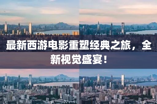 最新西游电影重塑经典之旅，全新视觉盛宴！