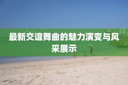 最新交谊舞曲的魅力演变与风采展示