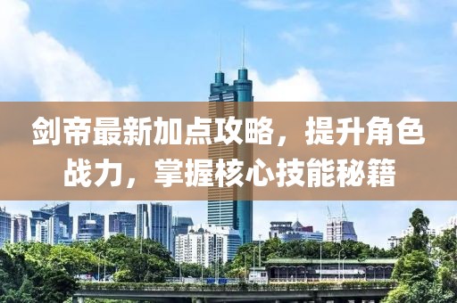剑帝最新加点攻略，提升角色战力，掌握核心技能秘籍