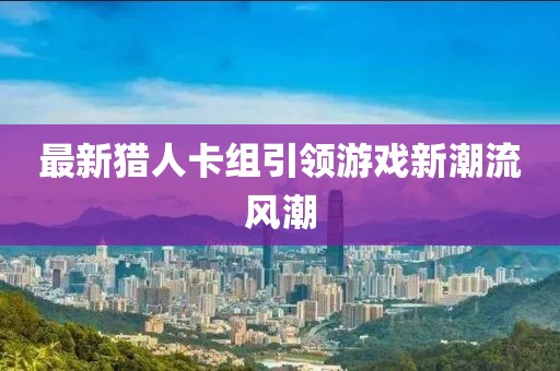 最新猎人卡组引领游戏新潮流风潮