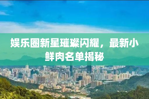 娱乐圈新星璀璨闪耀，最新小鲜肉名单揭秘