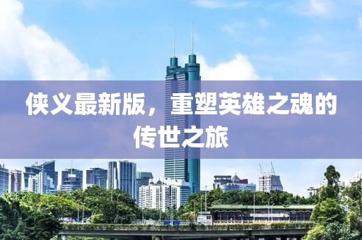 侠义最新版，重塑英雄之魂的传世之旅