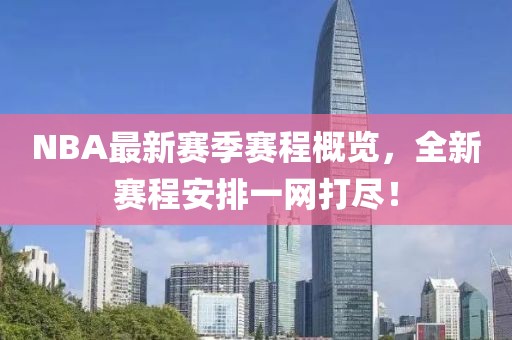 NBA最新赛季赛程概览，全新赛程安排一网打尽！