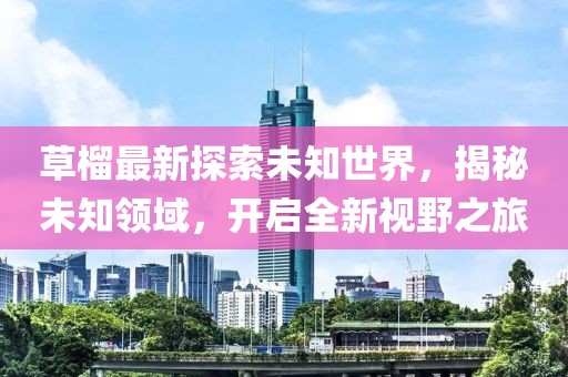 草榴最新探索未知世界，揭秘未知领域，开启全新视野之旅