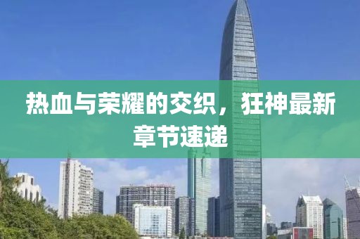 热血与荣耀的交织，狂神最新章节速递