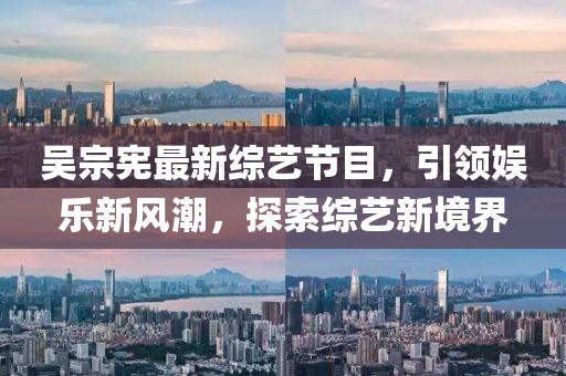 吴宗宪最新综艺节目，引领娱乐新风潮，探索综艺新境界