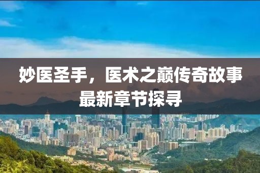 妙医圣手，医术之巅传奇故事最新章节探寻