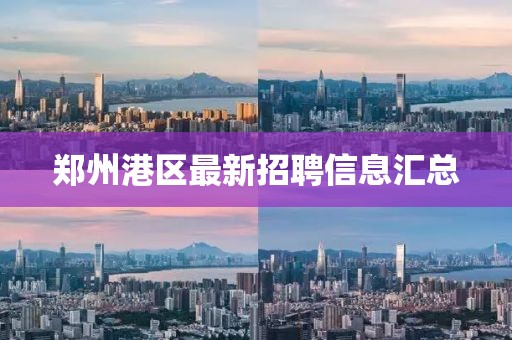 郑州港区最新招聘信息汇总
