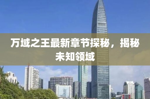 万域之王最新章节探秘，揭秘未知领域