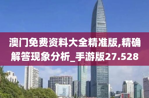 澳门免费资料大全精准版,精确解答现象分析_手游版27.528