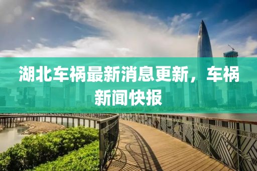 湖北车祸最新消息更新，车祸新闻快报