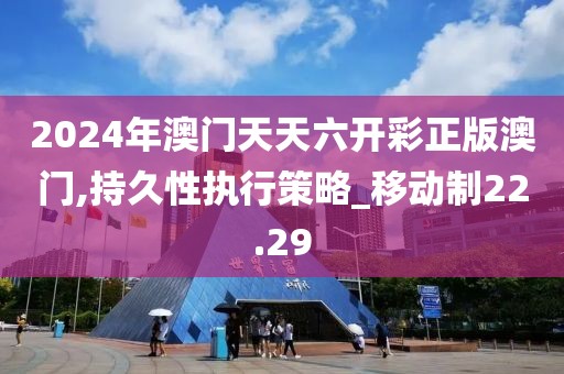 2024年澳门天天六开彩正版澳门,持久性执行策略_移动制22.29