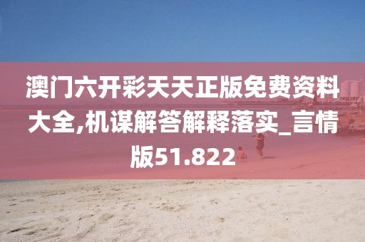 澳门六开彩天天正版免费资料大全,机谋解答解释落实_言情版51.822