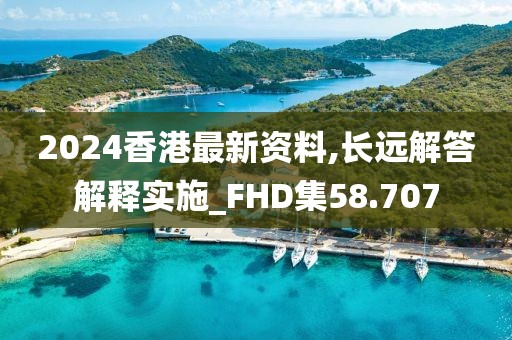 2024香港最新资料,长远解答解释实施_FHD集58.707