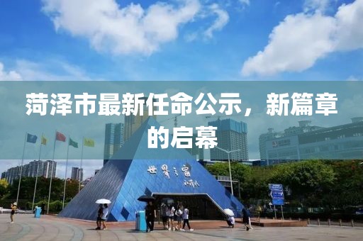 菏泽市最新任命公示，新篇章的启幕