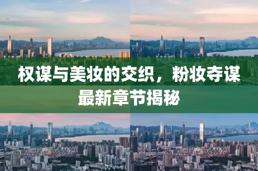 权谋与美妆的交织，粉妆夺谋最新章节揭秘