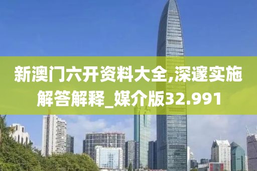 新澳门六开资料大全,深邃实施解答解释_媒介版32.991