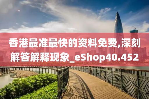 香港最准最快的资料免费,深刻解答解释现象_eShop40.452
