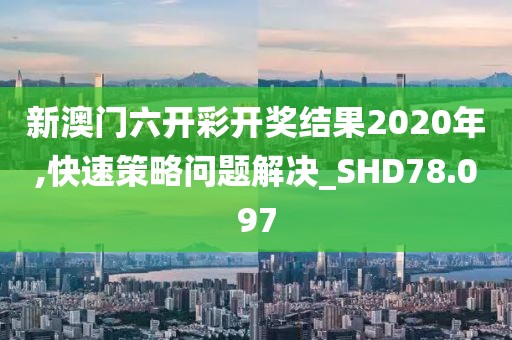 新澳门六开彩开奖结果2020年,快速策略问题解决_SHD78.097