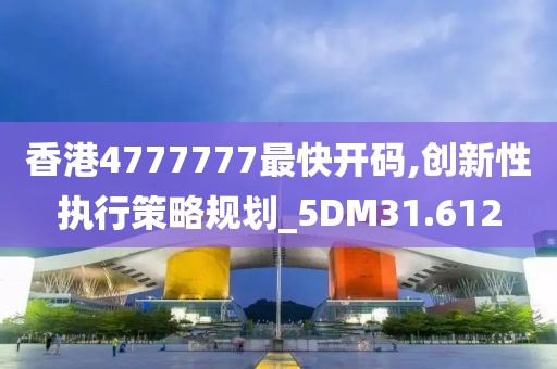 香港4777777最快开码,创新性执行策略规划_5DM31.612