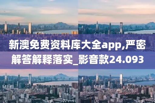 新澳免费资料库大全app,严密解答解释落实_影音款24.093