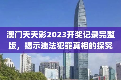 澳门天天彩2023开奖记录完整版，揭示违法犯罪真相的探究