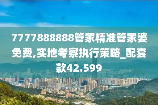 7777888888管家精准管家婆免费,实地考察执行策略_配套款42.599