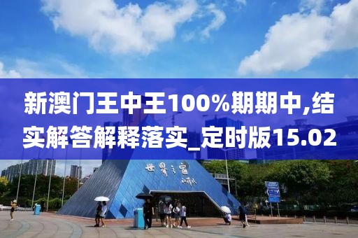 新澳门王中王100%期期中,结实解答解释落实_定时版15.02