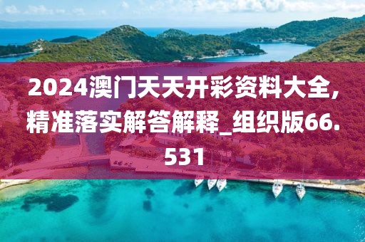 2024澳门天天开彩资料大全,精准落实解答解释_组织版66.531