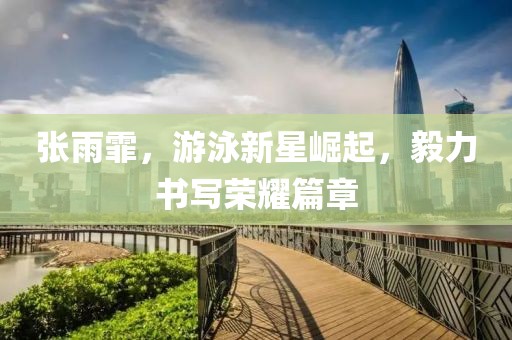 张雨霏，游泳新星崛起，毅力书写荣耀篇章