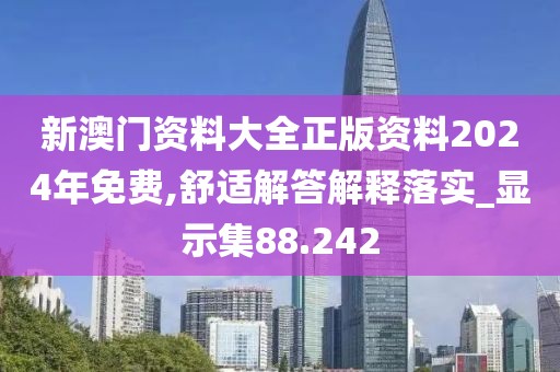 新澳门资料大全正版资料2024年免费,舒适解答解释落实_显示集88.242