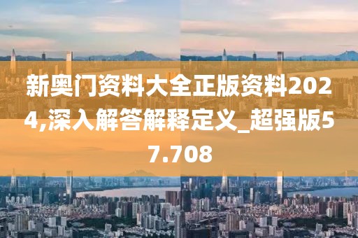 新奥门资料大全正版资料2024,深入解答解释定义_超强版57.708