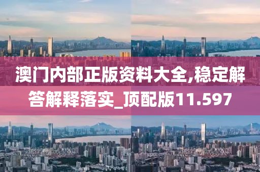 澳门内部正版资料大全,稳定解答解释落实_顶配版11.597