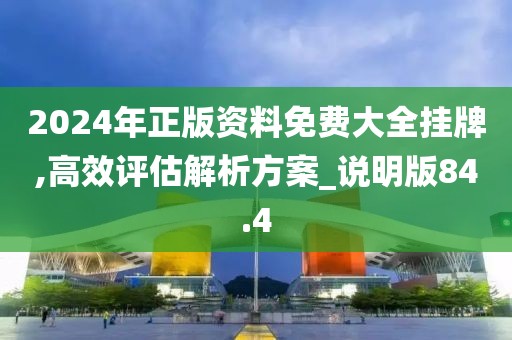 2024年正版资料免费大全挂牌,高效评估解析方案_说明版84.4