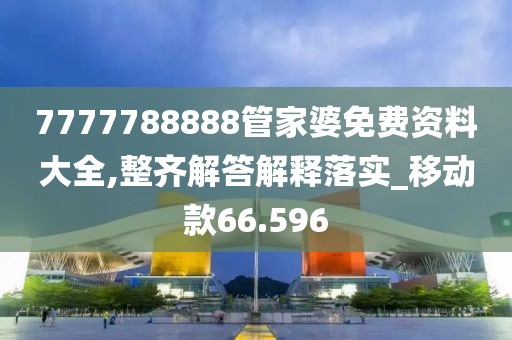 7777788888管家婆免费资料大全,整齐解答解释落实_移动款66.596
