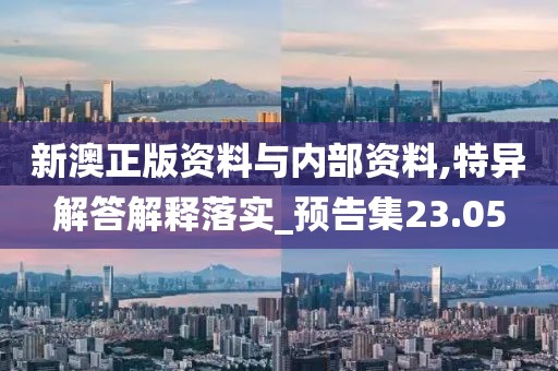 新澳正版资料与内部资料,特异解答解释落实_预告集23.05