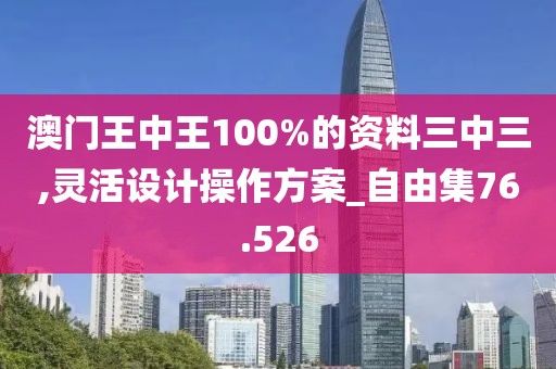 澳门王中王100%的资料三中三,灵活设计操作方案_自由集76.526