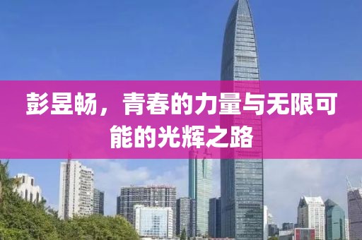 彭昱畅，青春的力量与无限可能的光辉之路