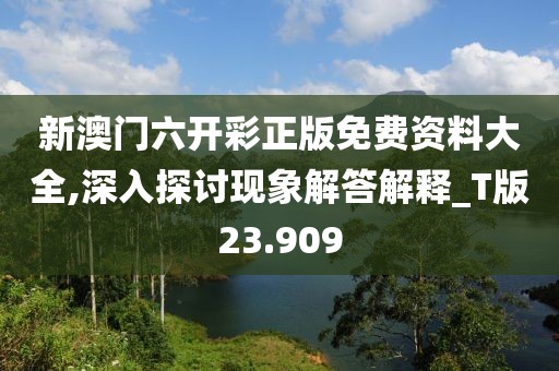新澳门六开彩正版免费资料大全,深入探讨现象解答解释_T版23.909