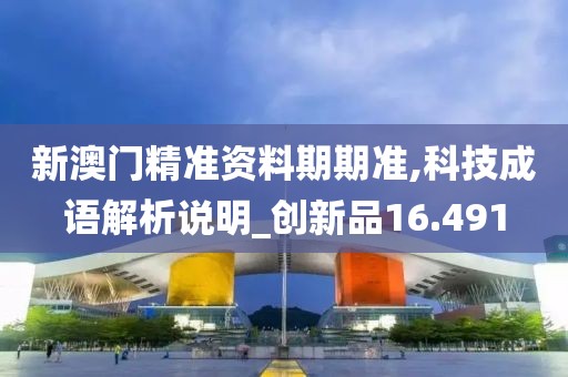 新澳门精准资料期期准,科技成语解析说明_创新品16.491