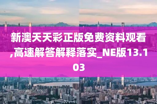 新澳天天彩正版免费资料观看,高速解答解释落实_NE版13.103
