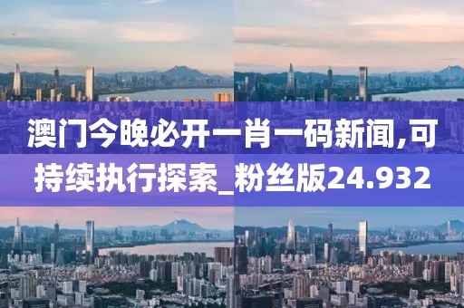 澳门今晚必开一肖一码新闻,可持续执行探索_粉丝版24.932