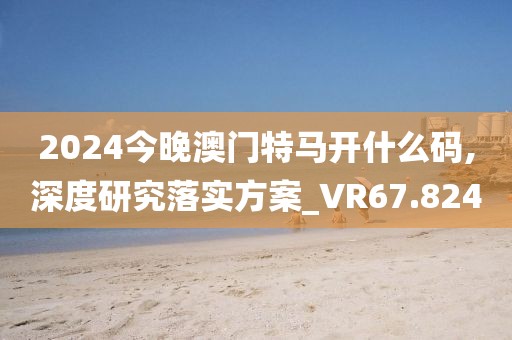 2024今晚澳门特马开什么码,深度研究落实方案_VR67.824