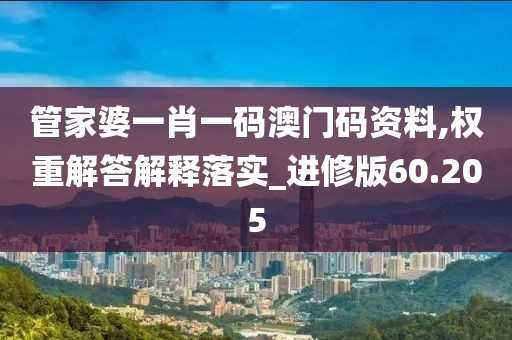 管家婆一肖一码澳门码资料,权重解答解释落实_进修版60.205