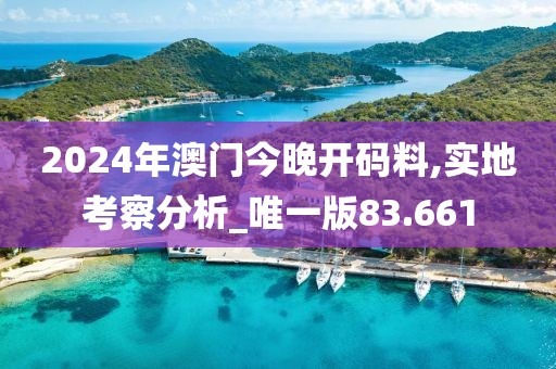 2024年澳门今晚开码料,实地考察分析_唯一版83.661