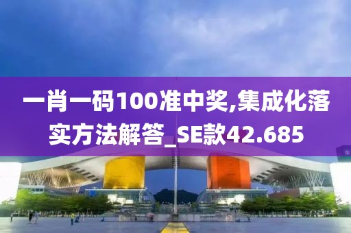 一肖一码100准中奖,集成化落实方法解答_SE款42.685