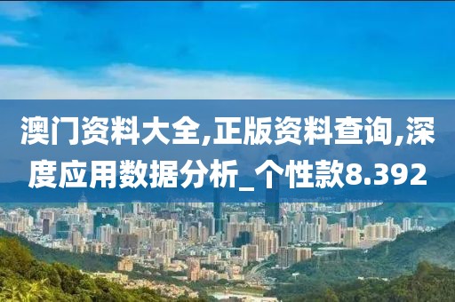 澳门资料大全,正版资料查询,深度应用数据分析_个性款8.392