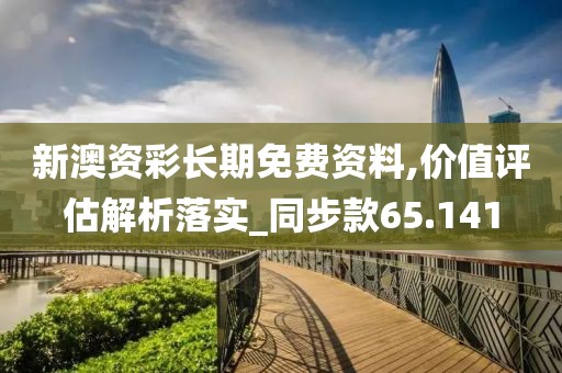 新澳资彩长期免费资料,价值评估解析落实_同步款65.141