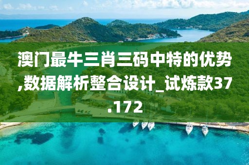 澳门最牛三肖三码中特的优势,数据解析整合设计_试炼款37.172