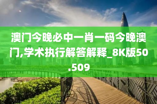 澳门今晚必中一肖一码今晚澳门,学术执行解答解释_8K版50.509